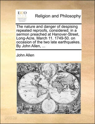 The Nature and Danger of Despising Repeated Reproofs, Considered; In a Sermon Preached at Hanover-Street, Long-Acre, March 11. 1749-50. on Occasion of the Two Late Earthquakes. by John Allen, ...