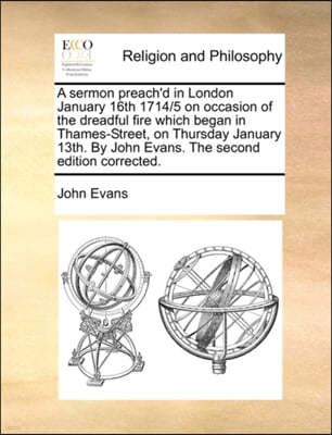 A Sermon Preach'd in London January 16th 1714/5 on Occasion of the Dreadful Fire Which Began in Thames-Street, on Thursday January 13th. by John Evans. the Second Edition Corrected.