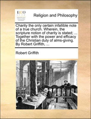 Charity the Only Certain Infallible Note of a True Church. Wherein, the Scripture Notion of Charity Is Stated; ... Together with the Power and Efficacy of the Christian Duty of Alms-Giving. by Robert 