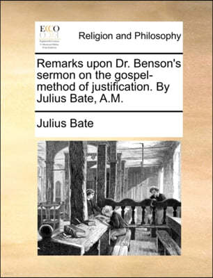 Remarks Upon Dr. Benson's Sermon on the Gospel-Method of Justification. by Julius Bate, A.M.