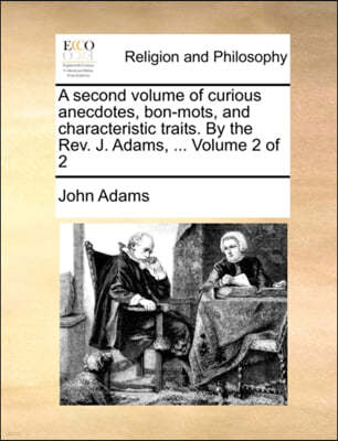 A Second Volume of Curious Anecdotes, Bon-Mots, and Characteristic Traits. by the REV. J. Adams, ... Volume 2 of 2