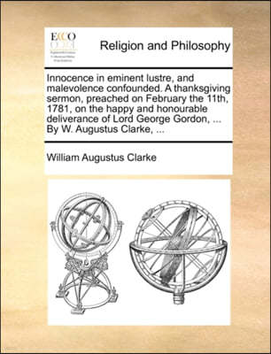 Innocence in Eminent Lustre, and Malevolence Confounded. a Thanksgiving Sermon, Preached on February the 11th, 1781, on the Happy and Honourable Deliverance of Lord George Gordon, ... by W. Augustus C