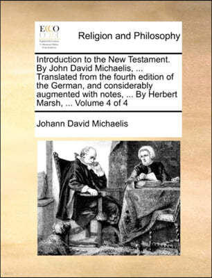 Introduction to the New Testament. By John David Michaelis, ... Translated from the fourth edition of the German, and considerably augmented with note