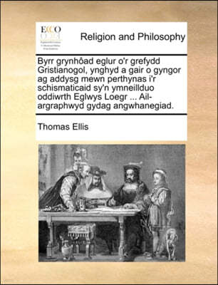 Byrr Grynhoad Eglur O'r Grefydd Gristianogol, Ynghyd a Gair O Gyngor AG Addysg Mewn Perthynas I'r Schismaticaid Sy'n Ymneillduo Oddiwrth Eglwys Loegr ... Ail-Argraphwyd Gydag Angwhanegiad.