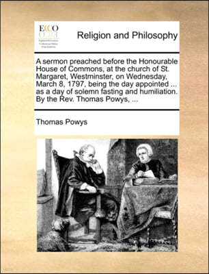 A Sermon Preached Before the Honourable House of Commons, at the Church of St. Margaret, Westminster, on Wednesday, March 8, 1797, Being the Day Appointed ... as a Day of Solemn Fasting and Humiliatio