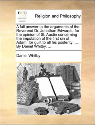 A   Full Answer to the Arguments of the Reverend Dr. Jonathan Edwards, for the Opinion of St. Austin Concerning the Imputation of the First Sin of Ada