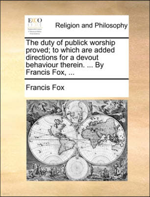 The Duty of Publick Worship Proved; To Which Are Added Directions for a Devout Behaviour Therein. ... by Francis Fox, ...