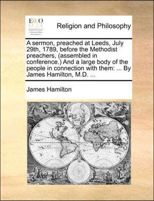 A Sermon, Preached at Leeds, July 29th, 1789, Before the Methodist Preachers, (Assembled in Conference.) and a Large Body of the People in Connection with Them