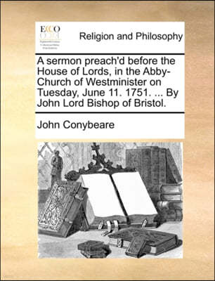 A Sermon Preach'd Before the House of Lords, in the Abby-Church of Westminister on Tuesday, June 11. 1751. ... by John Lord Bishop of Bristol.