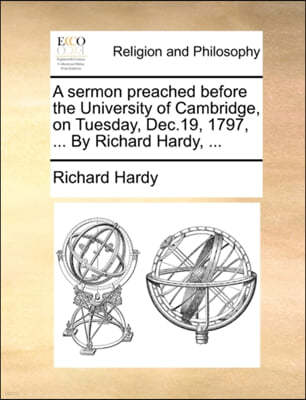 A Sermon Preached Before the University of Cambridge, on Tuesday, Dec.19, 1797, ... by Richard Hardy, ...