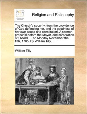 The Church's Security, from the Providence of God Defending Her, and the Goodness of Her Own Cause and Constitution. a Sermon Preach'd Before the Mayor, and Corporation of Oxford, ... on Monday Novemb