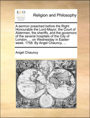 A Sermon Preached Before the Right Honourable the Lord-Mayor, the Court of Aldermen, the Sheriffs, and the Governors of the Several Hospitals of the City of London, ... on Wednesday in Easter-Week, 17