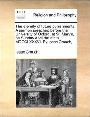 The Eternity of Future Punishments. a Sermon Preached Before the University of Oxford, at St. Mary's, on Sunday April the Ninth, MDCCLXXXVI. by Isaac