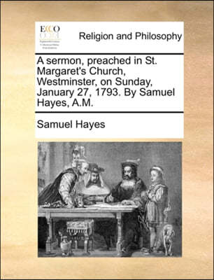 A Sermon, Preached in St. Margaret's Church, Westminster, on Sunday, January 27, 1793. by Samuel Hayes, A.M.