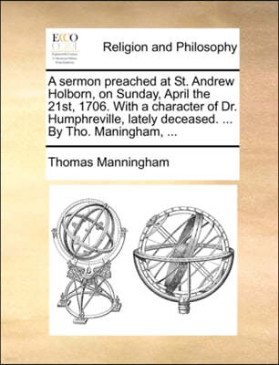 A Sermon Preached at St. Andrew Holborn, on Sunday, April the 21st, 1706. with a Character of Dr. Humphreville, Lately Deceased. ... by Tho. Maningham, ...