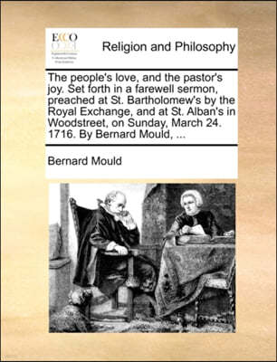 The People's Love, and the Pastor's Joy. Set Forth in a Farewell Sermon, Preached at St. Bartholomew's by the Royal Exchange, and at St. Alban's in Woodstreet, on Sunday, March 24. 1716. by Bernard Mo