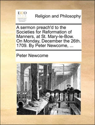 A Sermon Preach'd to the Societies for Reformation of Manners, at St. Mary-Le-Bow. on Monday, December the 26th. 1709. by Peter Newcome, ...