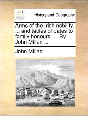 Gale Ecco, Print Editions Arms of the Irish Nobility. ... and Tables of Dates to Family Honours, ... by John Millan ...