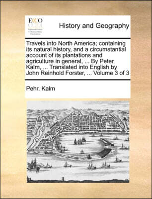 Travels Into North America; Containing Its Natural History, and a Circumstantial Account of Its Plantations and Agriculture in General, ... by Peter Kalm, ... Translated Into English by John Reinhold