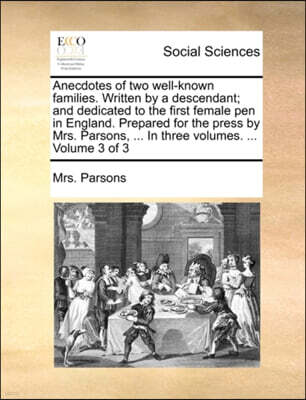 Gale Ecco, Print Editions Anecdotes of Two Well-Known Families. Written by a Descendant; And Dedicated to the First Female Pen in England. Prepared for the Press by Mrs. Parsons, ... in Three Volumes. ... Volume 3 of 3
