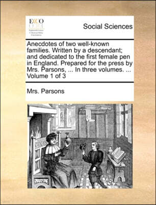 Gale Ecco, Print Editions Anecdotes of Two Well-Known Families. Written by a Descendant; And Dedicated to the First Female Pen in England. Prepared for the Press by Mrs. Parsons, ... in Three Volumes. ... Volume 1 of 3
