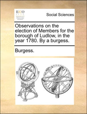 Observations on the Election of Members for the Borough of Ludlow, in the Year 1780. by a Burgess.