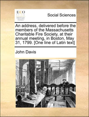 An Address, Delivered Before the Members of the Massachusetts Charitable Fire Society, at Their Annual Meeting, in Boston, May 31, 1799. [one Line of Latin Text]