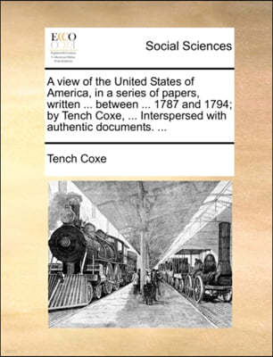 A   View of the United States of America, in a Series of Papers, Written ... Between ... 1787 and 1794; By Tench Coxe, ... Interspersed with Authentic