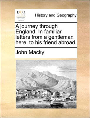 A Journey Through England. in Familiar Letters from a Gentleman Here, to His Friend Abroad.