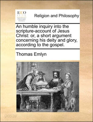 An Humble Inquiry Into the Scripture-Account of Jesus Christ: Or, a Short Argument Concerning His Deity and Glory, According to the Gospel.