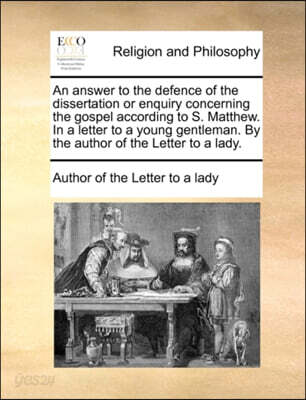 An Answer to the Defence of the Dissertation or Enquiry Concerning the Gospel According to S. Matthew. in a Letter to a Young Gentleman. by the Author of the Letter to a Lady.