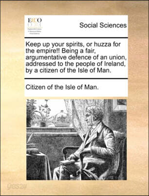 Keep Up Your Spirits, or Huzza for the Empire!! Being a Fair, Argumentative Defence of an Union, Addressed to the People of Ireland, by a Citizen of the Isle of Man.