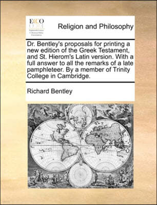 Dr. Bentley's Proposals for Printing a New Edition of the Greek Testament, and St. Hierom's Latin Version. with a Full Answer to All the Remarks of a