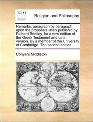 Remarks, Paragraph by Paragraph, Upon the Proposals Lately Publish'd by Richard Bentley, for a New Edition of the Greek Testament and Latin Version. by a Member of the University of Cambridge. the Sec