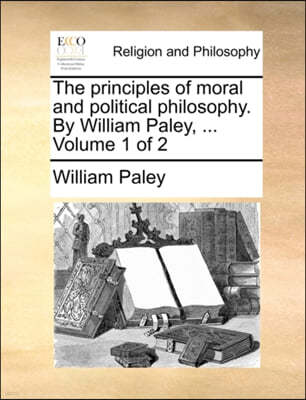 The Principles of Moral and Political Philosophy. by William Paley, ... Volume 1 of 2