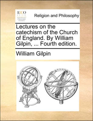 Lectures on the Catechism of the Church of England. by William Gilpin, ... Fourth Edition.