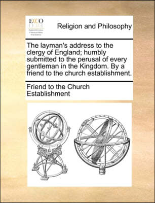 The Layman's Address to the Clergy of England; Humbly Submitted to the Perusal of Every Gentleman in the Kingdom. by a Friend to the Church Establishment.