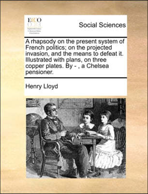 A Rhapsody on the Present System of French Politics; On the Projected Invasion, and the Means to Defeat It. Illustrated with Plans, on Three Copper Pl