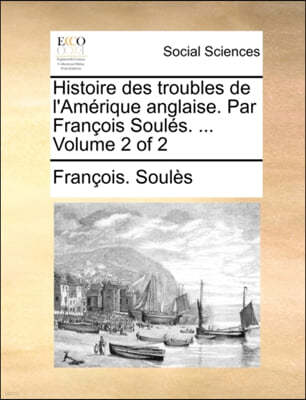 Histoire Des Troubles de L'Amrique Anglaise. Par Franois Souls. ... Volume 2 of 2