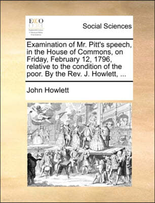 Examination of Mr. Pitt's Speech, in the House of Commons, on Friday, February 12, 1796, Relative to the Condition of the Poor. by the Rev. J. Howlett, ...