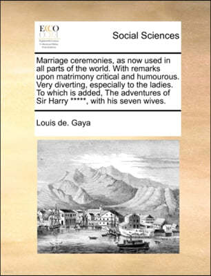 Marriage Ceremonies, as Now Used in All Parts of the World. with Remarks Upon Matrimony Critical and Humourous. Very Diverting, Especially to the Ladies. to Which Is Added, the Adventures of Sir Harry