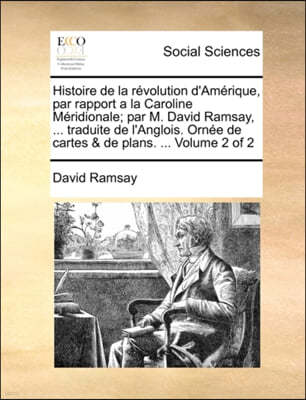 Histoire de La Revolution D'Amerique, Par Rapport a la Caroline Meridionale; Par M. David Ramsay, ... Traduite de L'Anglois. Ornee de Cartes & de Plans. ... Volume 2 of 2