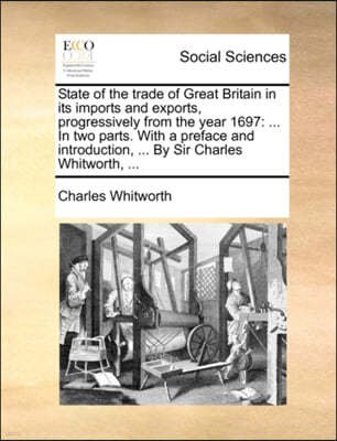 State of the Trade of Great Britain in Its Imports and Exports, Progressively from the Year 1697: ... in Two Parts. with a Preface and Introduction, .