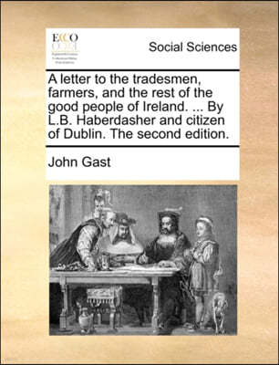 A Letter to the Tradesmen, Farmers, and the Rest of the Good People of Ireland. ... by L.B. Haberdasher and Citizen of Dublin. the Second Edition.