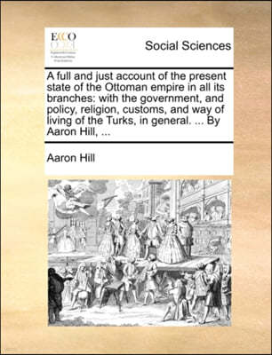 A   Full and Just Account of the Present State of the Ottoman Empire in All Its Branches: With the Government, and Policy, Religion, Customs, and Way