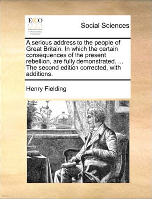 A Serious Address to the People of Great Britain. in Which the Certain Consequences of the Present Rebellion, Are Fully Demonstrated. ... the Second Edition Corrected, with Additions.