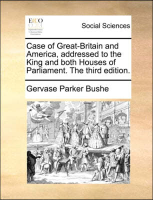 Case of Great-Britain and America, Addressed to the King and Both Houses of Parliament. the Third Edition.