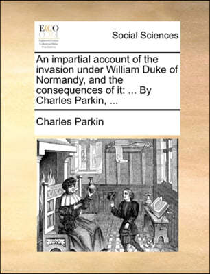 An Impartial Account of the Invasion Under William Duke of Normandy, and the Consequences of It