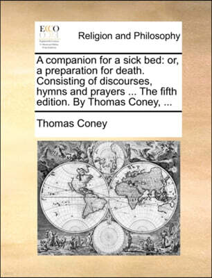 Gale ECCO, Print Editions A companion for a sick bed: or, a preparation for death. Consisting of discourses, hymns and prayers ... The fifth edition. By Thomas Coney, ...