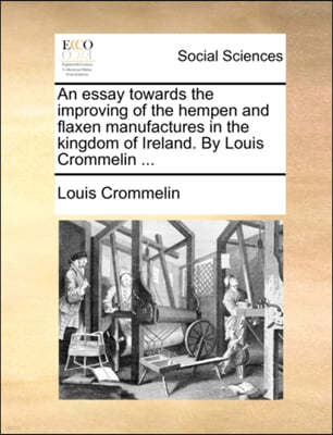 An Essay Towards the Improving of the Hempen and Flaxen Manufactures in the Kingdom of Ireland. by Louis Crommelin ...